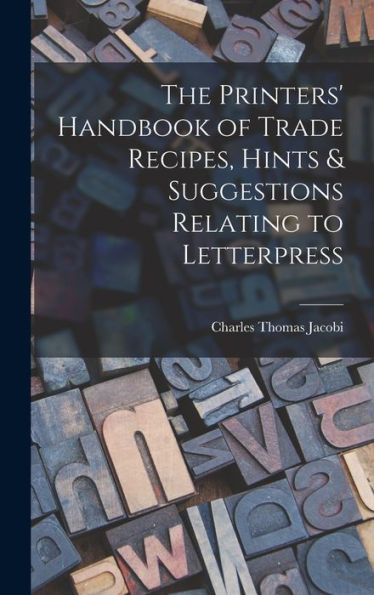 The Printers' Handbook Of Trade Recipes, Hints & Suggestions Relating To Letterpress