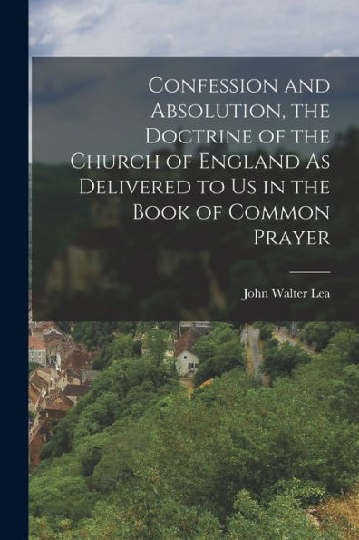 Confession And Absolution, The Doctrine Of The Church Of England As Delivered To Us In The Book Of Common Prayer
