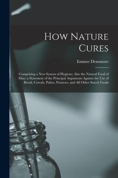 How Nature Cures: Comprising A New System Of Hygiene; Also The Natural Food Of Man; A Statement Of The Principal Arguments Against The Use Of Bread, ... Pulses, Potatoes, And All Other Starch Foods