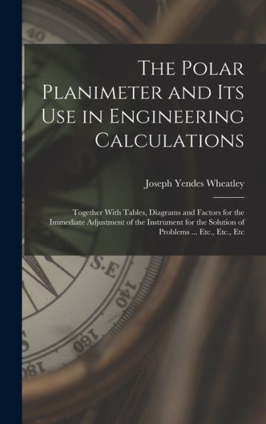 The Polar Planimeter And Its Use In Engineering Calculations: Together With Tables, Diagrams And Factors For The Immediate Adjustment Of The Instrument For The Solution Of Problems ... Etc., Etc., Etc