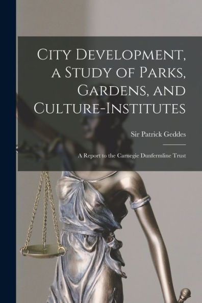 City Development, A Study Of Parks, Gardens, And Culture-Institutes; A Report To The Carnegie Dunfermline Trust