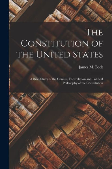 The Constitution Of The United States: A Brief Study Of The Genesis, Formulation And Political Philosophy Of The Constitution
