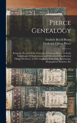 Pierce Genealogy: Being The Record Of The Posterity Of Thomas Pierce, An Early Inhabitant Of Charlestown, And Afterwards Charlestown Village (Woburn), ... Inventories, Biographical Sketches, Etc