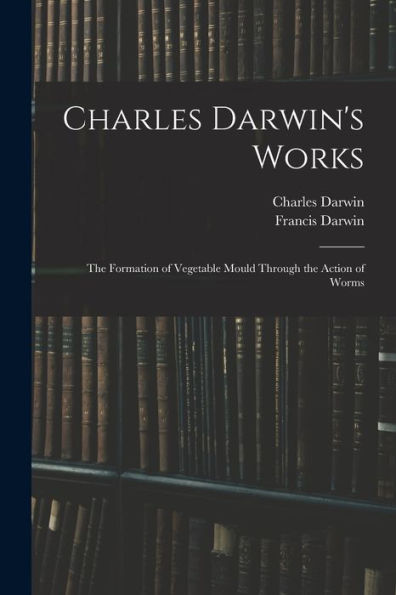 Charles Darwin'S Works: The Formation Of Vegetable Mould Through The Action Of Worms