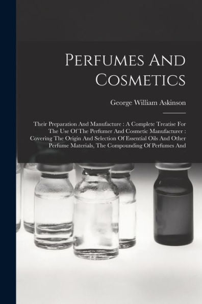Perfumes And Cosmetics: Their Preparation And Manufacture: A Complete Treatise For The Use Of The Perfumer And Cosmetic Manufacturer: Covering The ... Materials, The Compounding Of Perfumes And