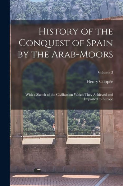 History Of The Conquest Of Spain By The Arab-Moors: With A Sketch Of The Civilization Which They Achieved And Imparted To Europe; Volume 2