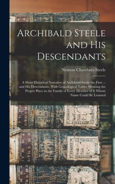 Archibald Steele And His Descendants; A Short Historical Narrative Of Archibald Steele The First ... And His Descendants, With Genealogical Tables ... Member Of It Whose Name Could Be Learned
