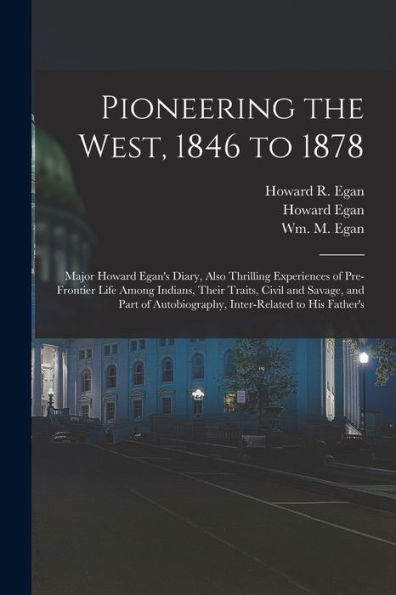 Pioneering The West, 1846 To 1878: Major Howard Egan'S Diary, Also Thrilling Experiences Of Pre-Frontier Life Among Indians, Their Traits, Civil And ... Autobiography, Inter-Related To His Father'S