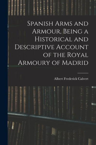 Spanish Arms And Armour, Being A Historical And Descriptive Account Of The Royal Armoury Of Madrid