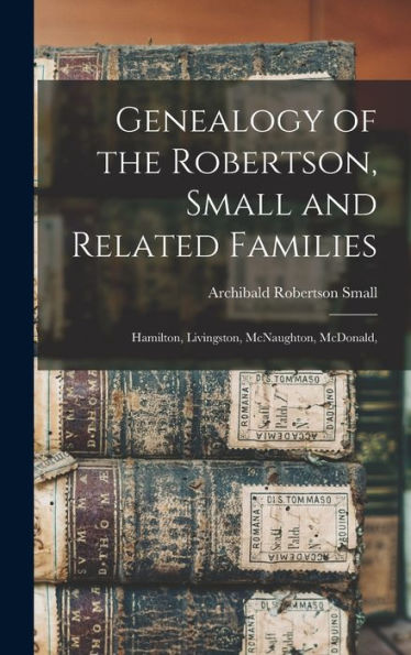 Genealogy Of The Robertson, Small And Related Families: Hamilton, Livingston, Mcnaughton, Mcdonald,