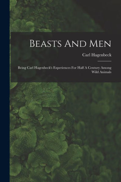 Beasts And Men: Being Carl Hagenbeck'S Experiences For Half A Century Among Wild Animals