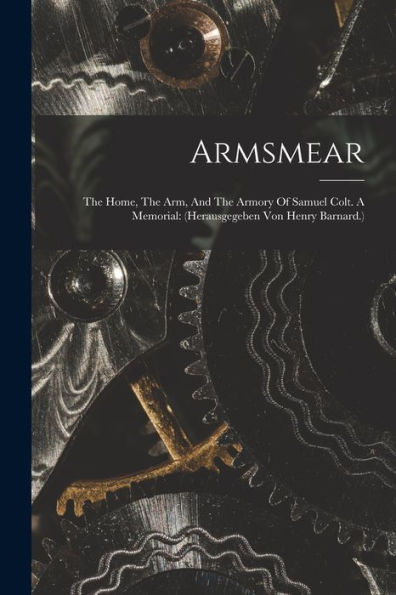Armsmear: The Home, The Arm, And The Armory Of Samuel Colt. A Memorial: (Herausgegeben Von Henry Barnard.)