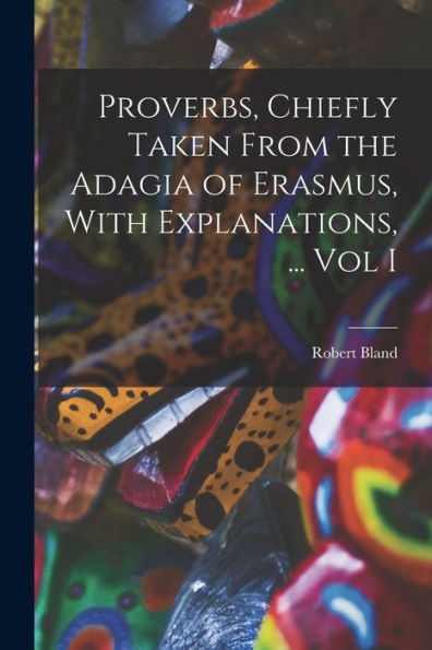 Proverbs, Chiefly Taken From The Adagia Of Erasmus, With Explanations, ... Vol I