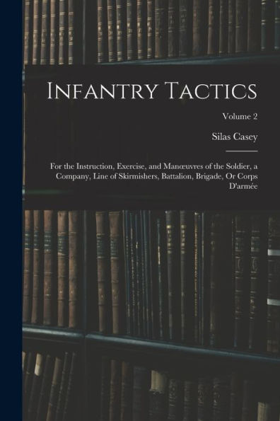 Infantry Tactics: For The Instruction, Exercise, And Manoeuvres Of The Soldier, A Company, Line Of Skirmishers, Battalion, Brigade, Or Corps D'Armée; Volume 2