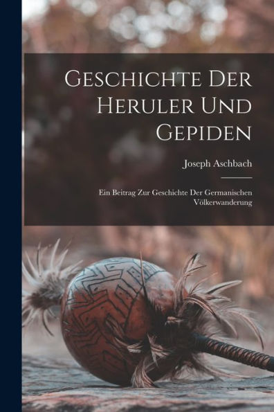 Geschichte Der Heruler Und Gepiden: Ein Beitrag Zur Geschichte Der Germanischen Völkerwanderung (German Edition)