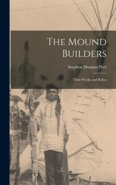 The Mound Builders: Their Works And Relics