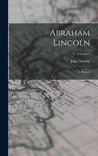 Abraham Lincoln: A History; Volume 1