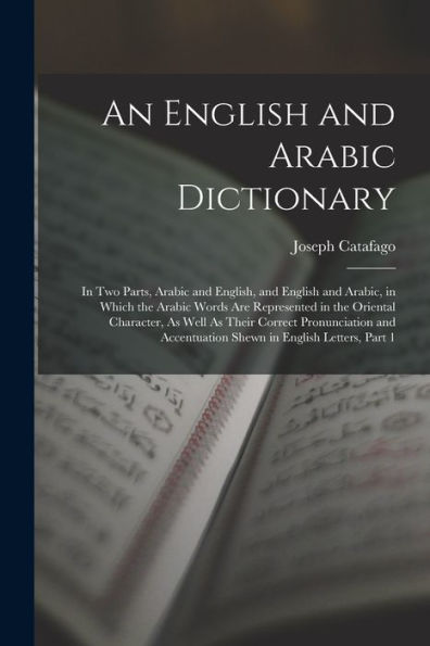 An English And Arabic Dictionary: In Two Parts, Arabic And English, And English And Arabic, In Which The Arabic Words Are Represented In The Oriental ... Accentuation Shewn In English Letters, Part 1