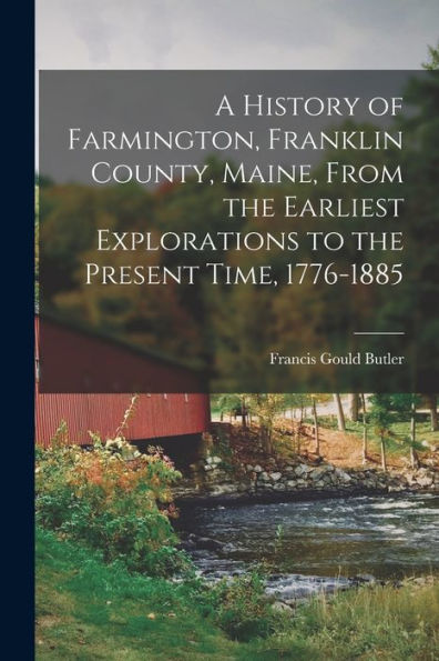 A History Of Farmington, Franklin County, Maine, From The Earliest Explorations To The Present Time, 1776-1885