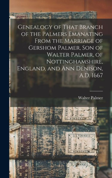 Genealogy Of That Branch Of The Palmers Emanating From The Marriage Of Gershom Palmer, Son Of Walter Palmer, Of Nottinghamshire, England, And Ann Denison, A.D. 1667