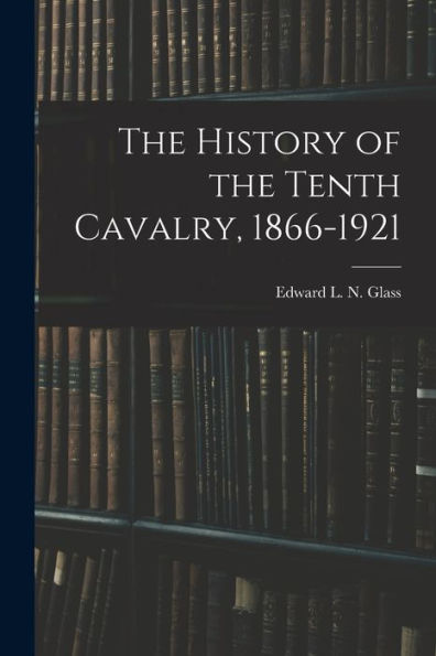 The History Of The Tenth Cavalry, 1866-1921