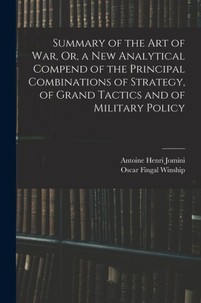 Summary Of The Art Of War, Or, A New Analytical Compend Of The Principal Combinations Of Strategy, Of Grand Tactics And Of Military Policy