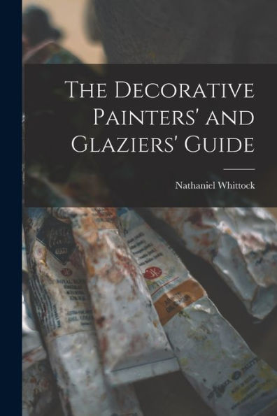 The Decorative Painters' And Glaziers' Guide
