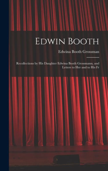 Edwin Booth: Recollections By His Daughter Edwina Booth Grossmann, And Letters To Her And To His Fr