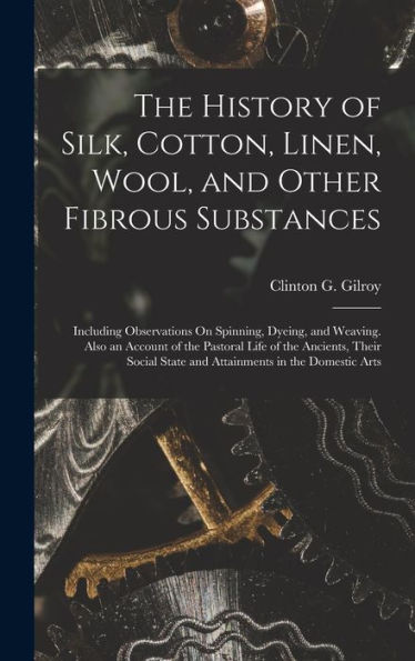 The History Of Silk, Cotton, Linen, Wool, And Other Fibrous Substances: Including Observations On Spinning, Dyeing, And Weaving. Also An Account Of ... State And Attainments In The Domestic Arts
