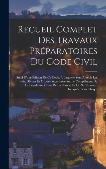 Recueil Complet Des Travaux Préparatoires Du Code Civil: Suivi D'Une Édition De Ce Code, À Laquelle Sont Ajoutés Les Lois, Décrets Et Ordonnances ... Indiqués, Sous Chaq... (French Edition)