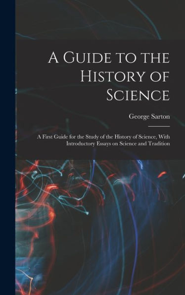A Guide To The History Of Science; A First Guide For The Study Of The History Of Science, With Introductory Essays On Science And Tradition