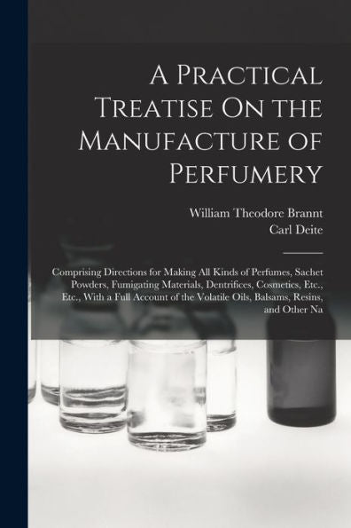 A Practical Treatise On The Manufacture Of Perfumery: Comprising Directions For Making All Kinds Of Perfumes, Sachet Powders, Fumigating Materials, ... Volatile Oils, Balsams, Resins, And Other Na
