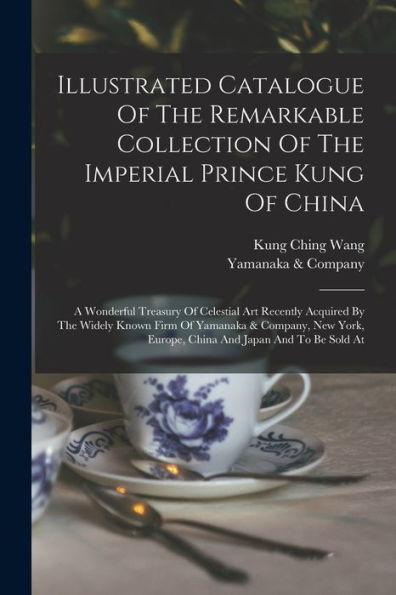 Illustrated Catalogue Of The Remarkable Collection Of The Imperial Prince Kung Of China: A Wonderful Treasury Of Celestial Art Recently Acquired By ... Europe, China And Japan And To Be Sold At