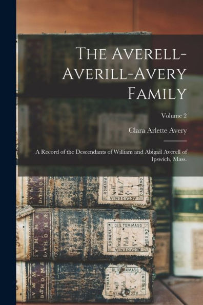 The Averell-Averill-Avery Family: A Record Of The Descendants Of William And Abigail Averell Of Ipswich, Mass.; Volume 2