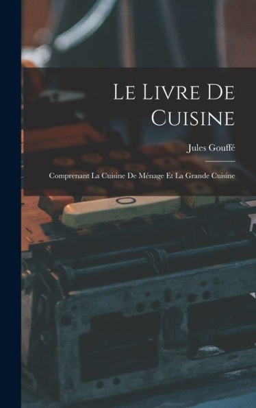 Le Livre De Cuisine: Comprenant La Cuisine De Ménage Et La Grande Cuisine (French Edition)