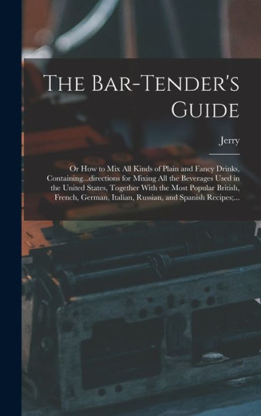 The Bar-Tender'S Guide; Or How To Mix All Kinds Of Plain And Fancy Drinks, Containing...Directions For Mixing All The Beverages Used In The United ... Italian, Russian, And Spanish Recipes;...