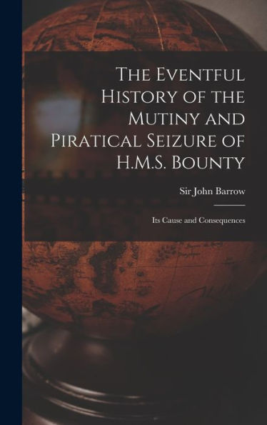 The Eventful History Of The Mutiny And Piratical Seizure Of H.M.S. Bounty: Its Cause And Consequences