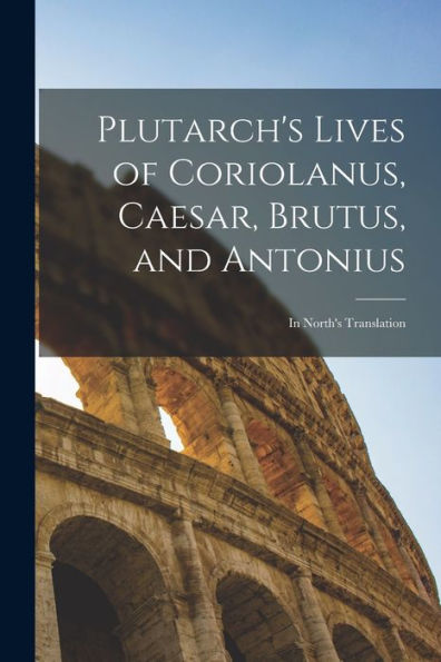 Plutarch'S Lives Of Coriolanus, Caesar, Brutus, And Antonius: In North'S Translation