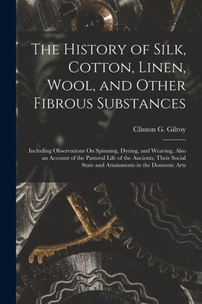 The History Of Silk, Cotton, Linen, Wool, And Other Fibrous Substances: Including Observations On Spinning, Dyeing, And Weaving. Also An Account Of ... State And Attainments In The Domestic Arts