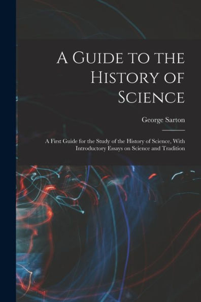 A Guide To The History Of Science; A First Guide For The Study Of The History Of Science, With Introductory Essays On Science And Tradition