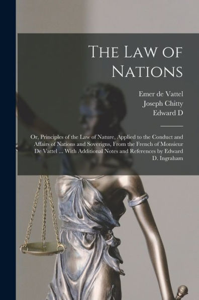 The Law Of Nations: Or, Principles Of The Law Of Nature, Applied To The Conduct And Affairs Of Nations And Soverigns, From The French Of Monsieur De ... Notes And References By Edward D. Ingraham