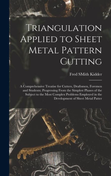 Triangulation Applied To Sheet Metal Pattern Cutting: A Comprehensive Treatise For Cutters, Draftsmen, Foremen And Students; Progressing From The ... In The Development Of Sheet Metal Patter