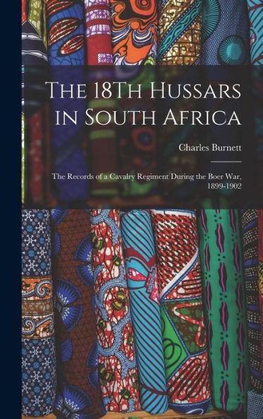 The 18Th Hussars In South Africa: The Records Of A Cavalry Regiment During The Boer War, 1899-1902