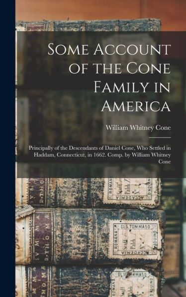 Some Account Of The Cone Family In America: Principally Of The Descendants Of Daniel Cone, Who Settled In Haddam, Connecticut, In 1662. Comp. By William Whitney Cone