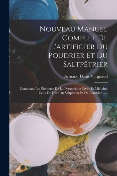 Nouveau Manuel Complet De L'Artificier Du Poudrier Et Du Saltpêtrier: Contenant Les Éléments De La Pyrotechnie Civile Et Militaire, Ceux De L'Art Du Saltpêtrier Et Du Poudrier ...... (French Edition)