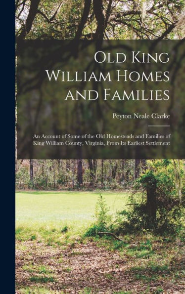 Old King William Homes And Families; An Account Of Some Of The Old Homesteads And Families Of King William County, Virginia, From Its Earliest Settlement