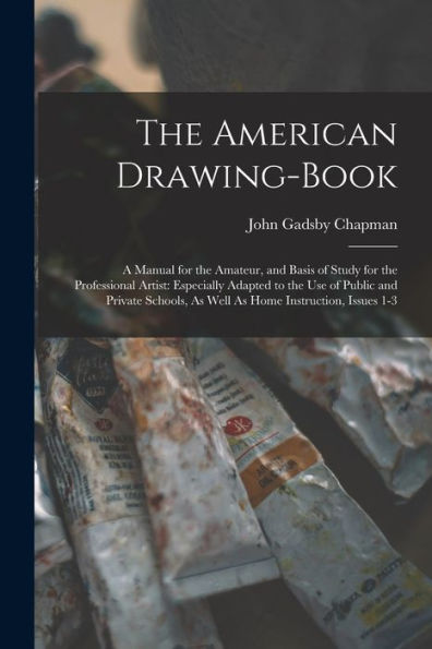 The American Drawing-Book: A Manual For The Amateur, And Basis Of Study For The Professional Artist: Especially Adapted To The Use Of Public And ... As Well As Home Instruction, Issues 1-3