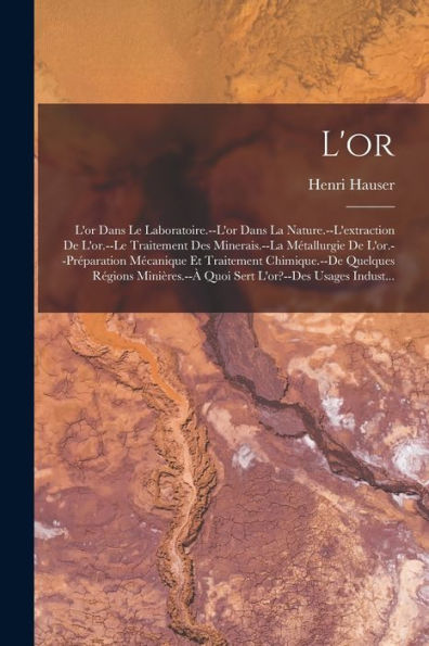 L'Or: L'Or Dans Le Laboratoire.--L'Or Dans La Nature.--L'Extraction De L'Or.--Le Traitement Des Minerais.--La Métallurgie De L'Or.--Préparation ... L'Or?--Des Usages Indust... (French Edition)