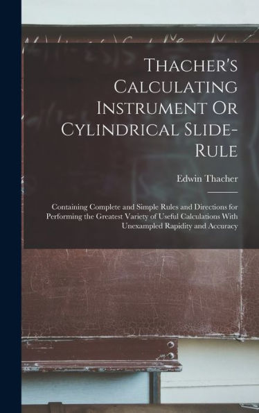 Thacher'S Calculating Instrument Or Cylindrical Slide-Rule: Containing Complete And Simple Rules And Directions For Performing The Greatest Variety Of ... With Unexampled Rapidity And Accuracy