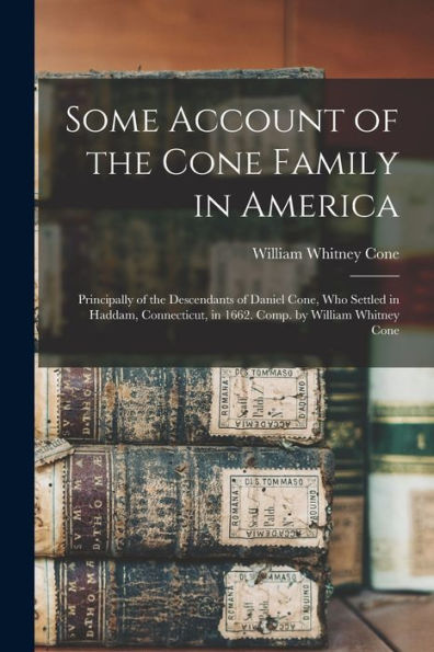 Some Account Of The Cone Family In America: Principally Of The Descendants Of Daniel Cone, Who Settled In Haddam, Connecticut, In 1662. Comp. By William Whitney Cone